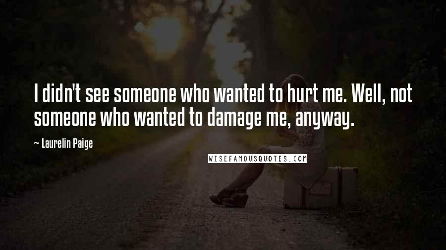 Laurelin Paige Quotes: I didn't see someone who wanted to hurt me. Well, not someone who wanted to damage me, anyway.
