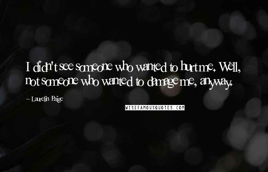 Laurelin Paige Quotes: I didn't see someone who wanted to hurt me. Well, not someone who wanted to damage me, anyway.