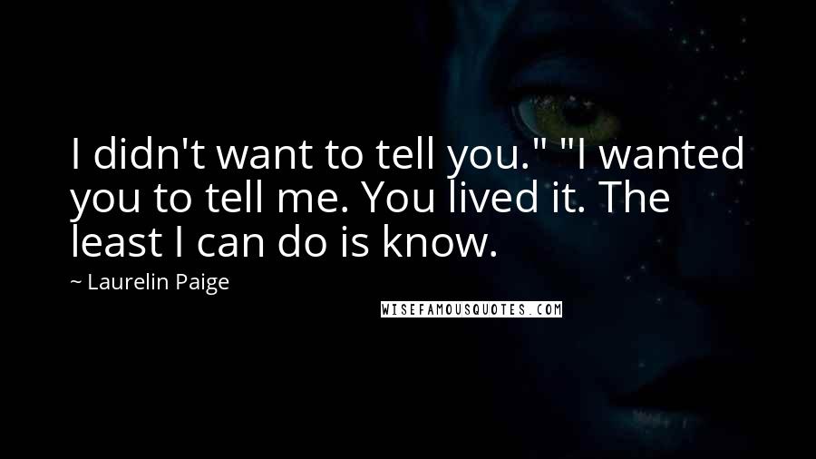 Laurelin Paige Quotes: I didn't want to tell you." "I wanted you to tell me. You lived it. The least I can do is know.