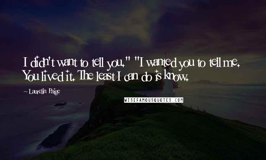 Laurelin Paige Quotes: I didn't want to tell you." "I wanted you to tell me. You lived it. The least I can do is know.