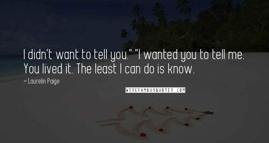 Laurelin Paige Quotes: I didn't want to tell you." "I wanted you to tell me. You lived it. The least I can do is know.