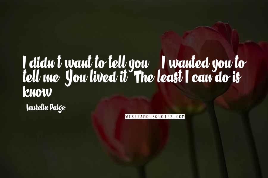 Laurelin Paige Quotes: I didn't want to tell you." "I wanted you to tell me. You lived it. The least I can do is know.