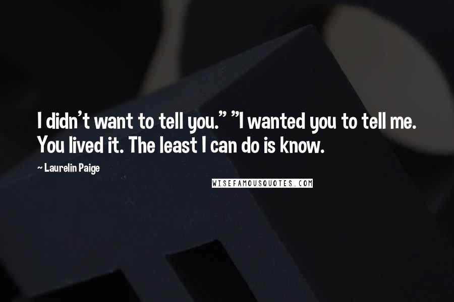 Laurelin Paige Quotes: I didn't want to tell you." "I wanted you to tell me. You lived it. The least I can do is know.