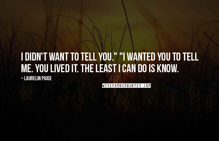 Laurelin Paige Quotes: I didn't want to tell you." "I wanted you to tell me. You lived it. The least I can do is know.