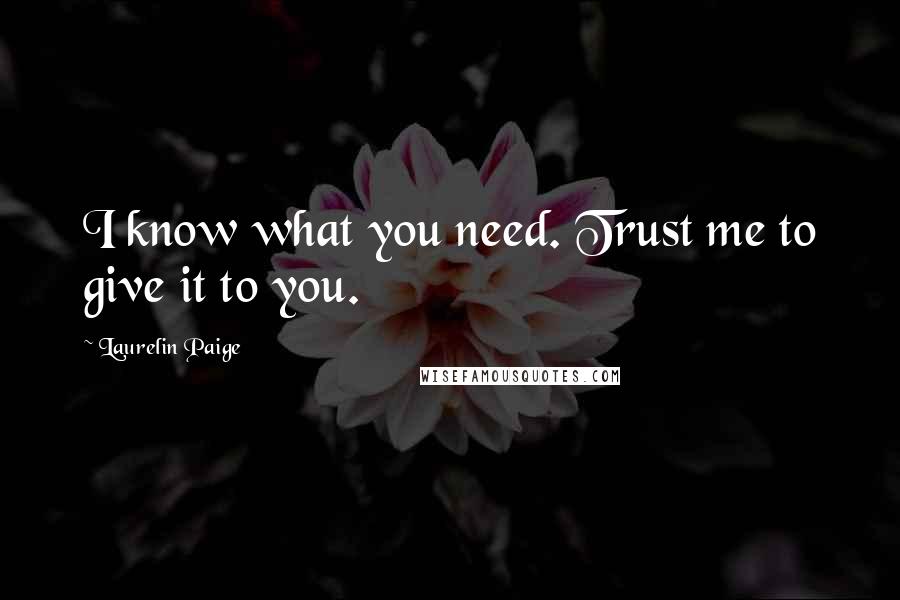 Laurelin Paige Quotes: I know what you need. Trust me to give it to you.