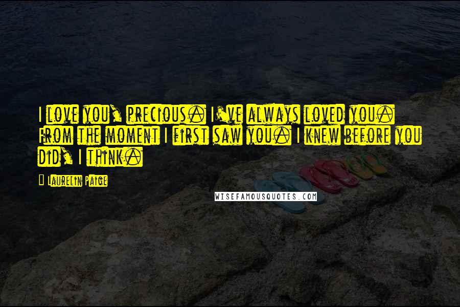 Laurelin Paige Quotes: I love you, precious. I've always loved you. From the moment I first saw you. I knew before you did, I think.