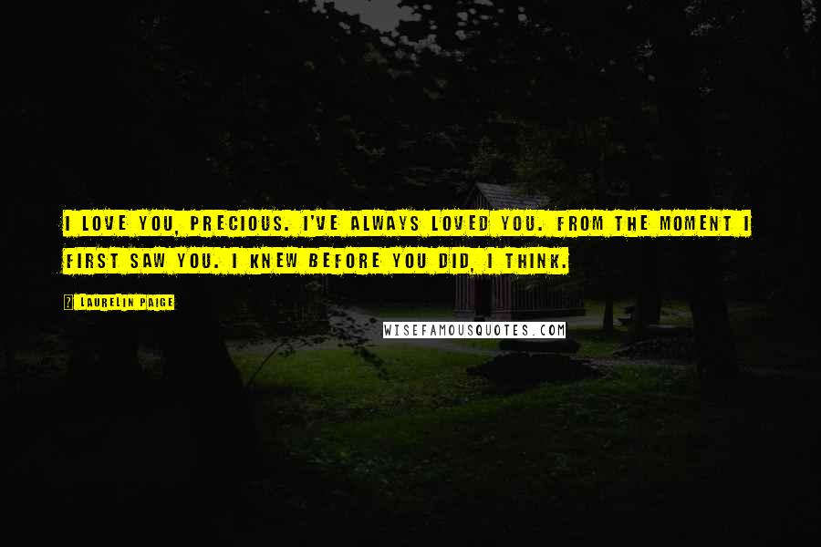 Laurelin Paige Quotes: I love you, precious. I've always loved you. From the moment I first saw you. I knew before you did, I think.