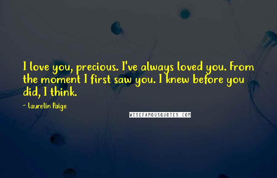 Laurelin Paige Quotes: I love you, precious. I've always loved you. From the moment I first saw you. I knew before you did, I think.