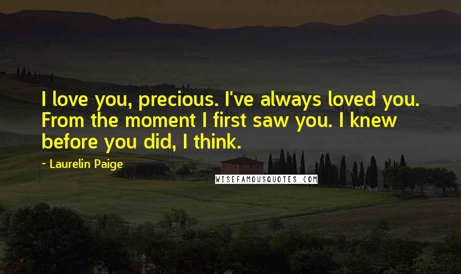 Laurelin Paige Quotes: I love you, precious. I've always loved you. From the moment I first saw you. I knew before you did, I think.