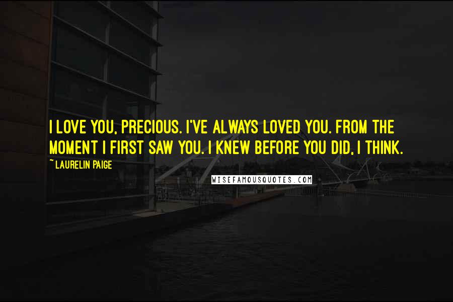 Laurelin Paige Quotes: I love you, precious. I've always loved you. From the moment I first saw you. I knew before you did, I think.