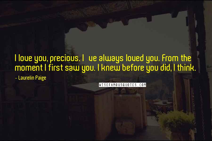 Laurelin Paige Quotes: I love you, precious. I've always loved you. From the moment I first saw you. I knew before you did, I think.