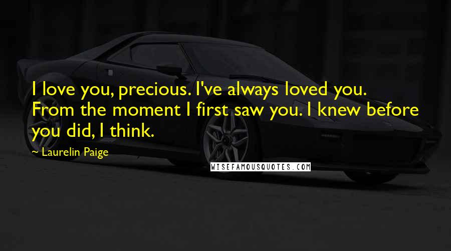Laurelin Paige Quotes: I love you, precious. I've always loved you. From the moment I first saw you. I knew before you did, I think.
