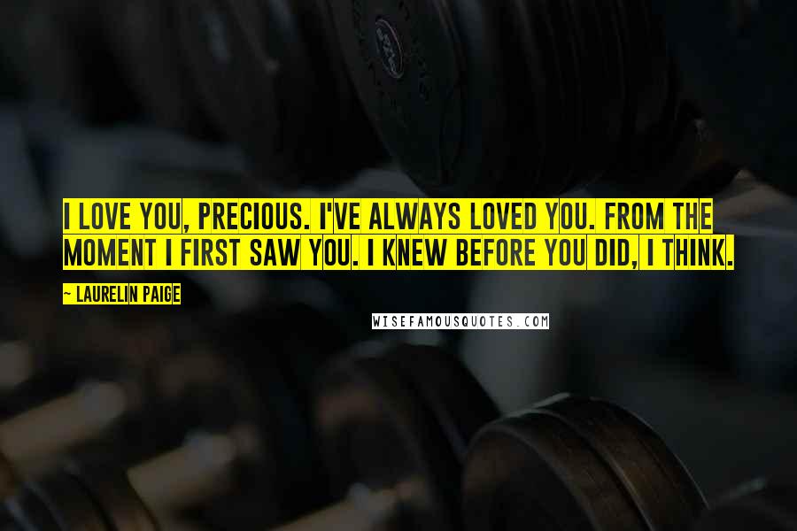 Laurelin Paige Quotes: I love you, precious. I've always loved you. From the moment I first saw you. I knew before you did, I think.