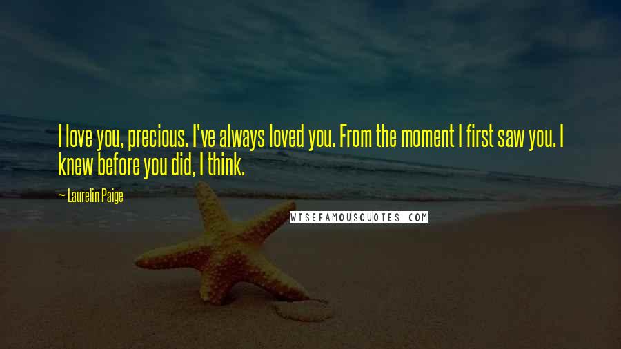 Laurelin Paige Quotes: I love you, precious. I've always loved you. From the moment I first saw you. I knew before you did, I think.