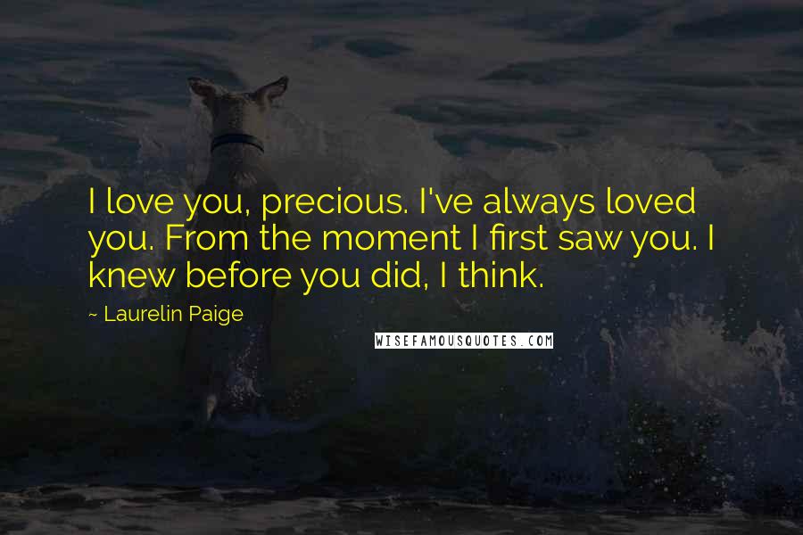 Laurelin Paige Quotes: I love you, precious. I've always loved you. From the moment I first saw you. I knew before you did, I think.