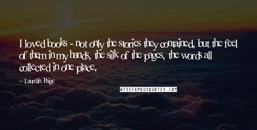 Laurelin Paige Quotes: I loved books - not only the stories they contained, but the feel of them in my hands, the silk of the pages, the words all collected in one place.