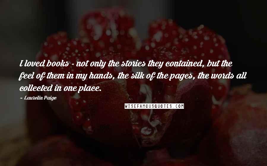 Laurelin Paige Quotes: I loved books - not only the stories they contained, but the feel of them in my hands, the silk of the pages, the words all collected in one place.