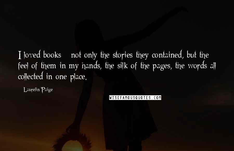 Laurelin Paige Quotes: I loved books - not only the stories they contained, but the feel of them in my hands, the silk of the pages, the words all collected in one place.