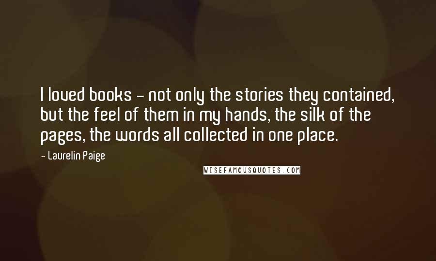 Laurelin Paige Quotes: I loved books - not only the stories they contained, but the feel of them in my hands, the silk of the pages, the words all collected in one place.