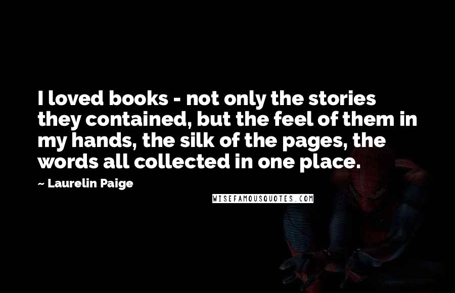 Laurelin Paige Quotes: I loved books - not only the stories they contained, but the feel of them in my hands, the silk of the pages, the words all collected in one place.