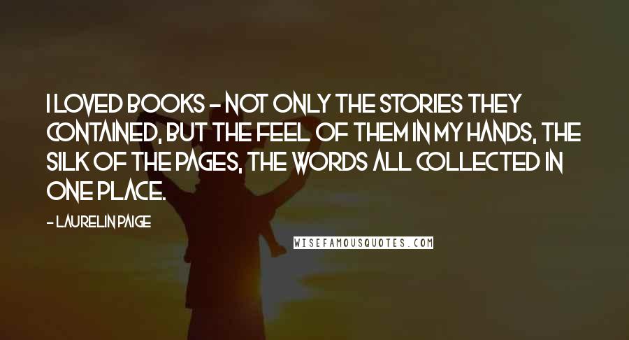 Laurelin Paige Quotes: I loved books - not only the stories they contained, but the feel of them in my hands, the silk of the pages, the words all collected in one place.