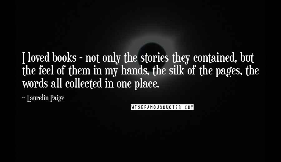 Laurelin Paige Quotes: I loved books - not only the stories they contained, but the feel of them in my hands, the silk of the pages, the words all collected in one place.