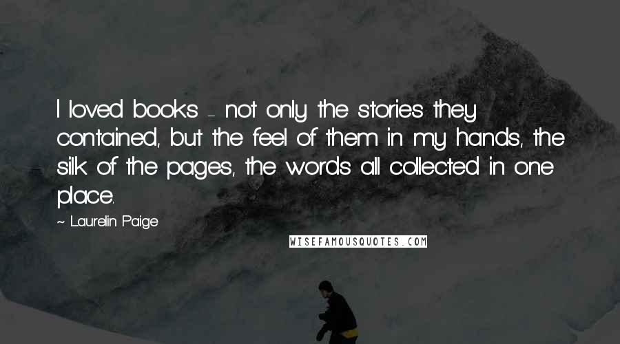 Laurelin Paige Quotes: I loved books - not only the stories they contained, but the feel of them in my hands, the silk of the pages, the words all collected in one place.