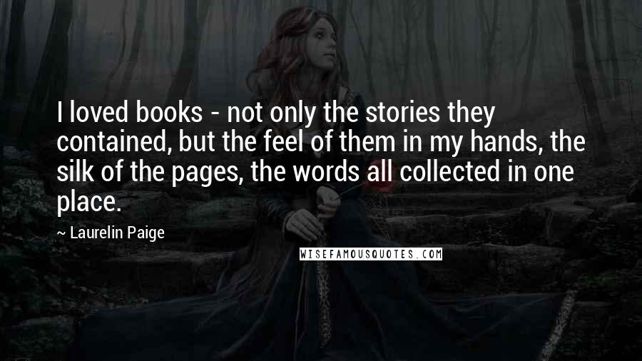 Laurelin Paige Quotes: I loved books - not only the stories they contained, but the feel of them in my hands, the silk of the pages, the words all collected in one place.