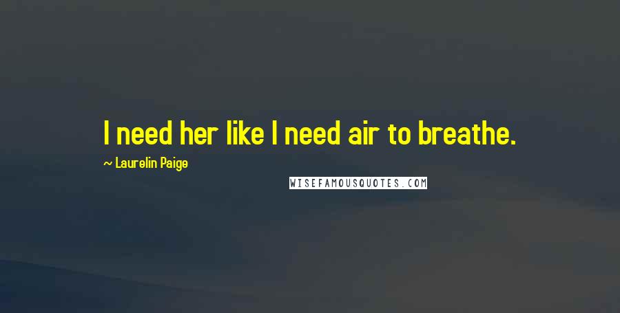 Laurelin Paige Quotes: I need her like I need air to breathe.