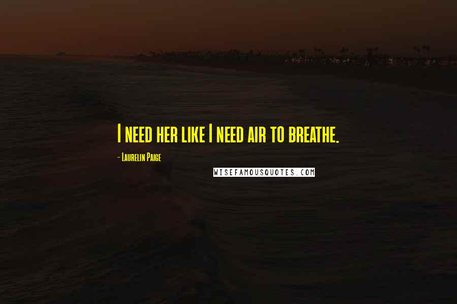 Laurelin Paige Quotes: I need her like I need air to breathe.
