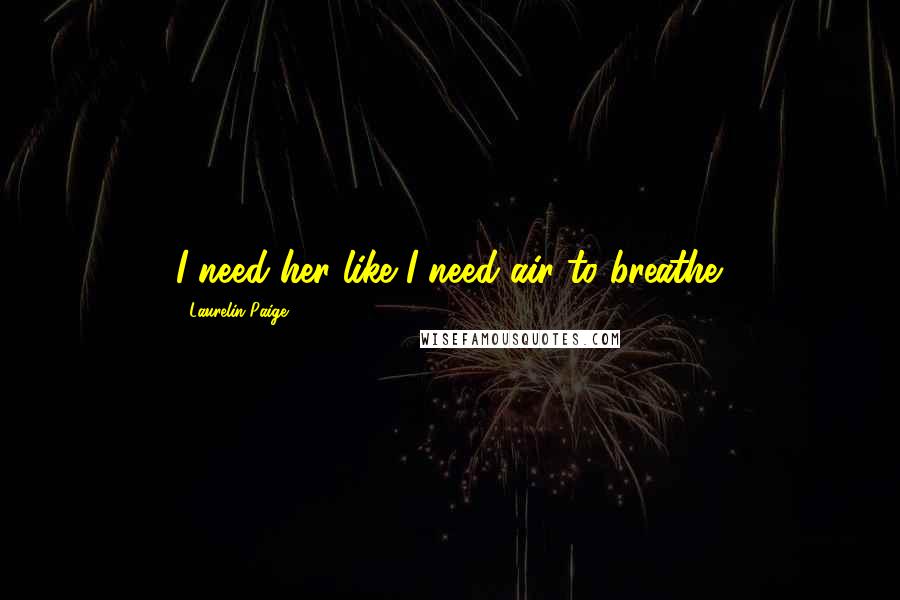 Laurelin Paige Quotes: I need her like I need air to breathe.