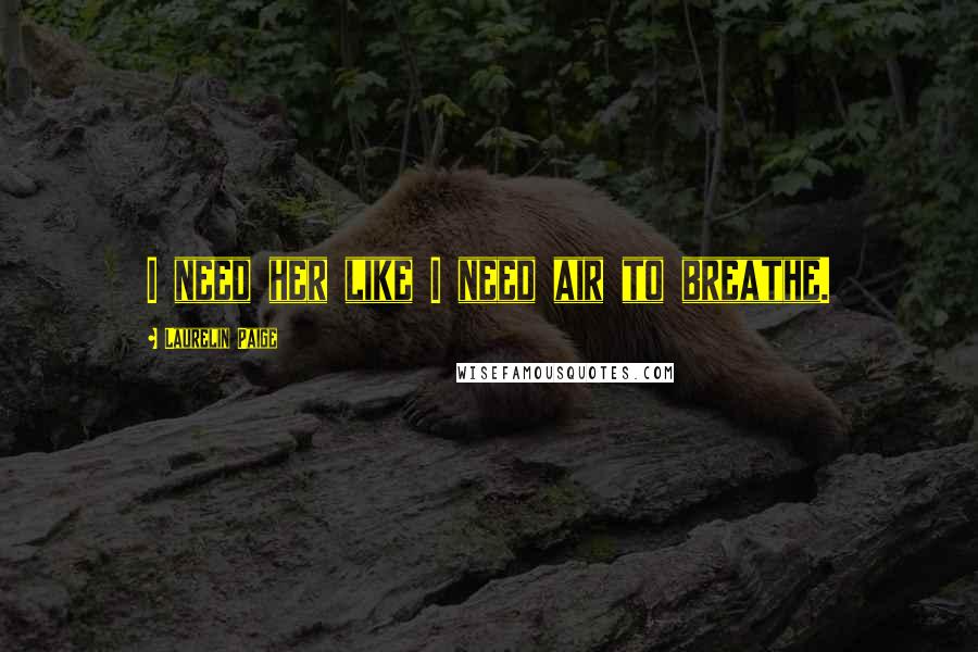 Laurelin Paige Quotes: I need her like I need air to breathe.