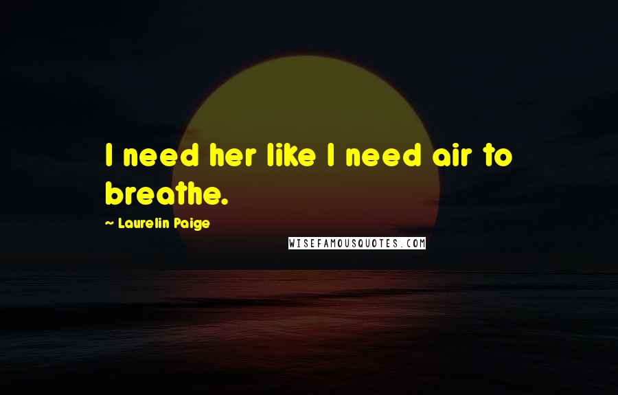 Laurelin Paige Quotes: I need her like I need air to breathe.