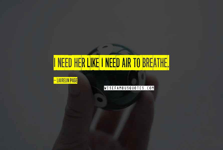 Laurelin Paige Quotes: I need her like I need air to breathe.