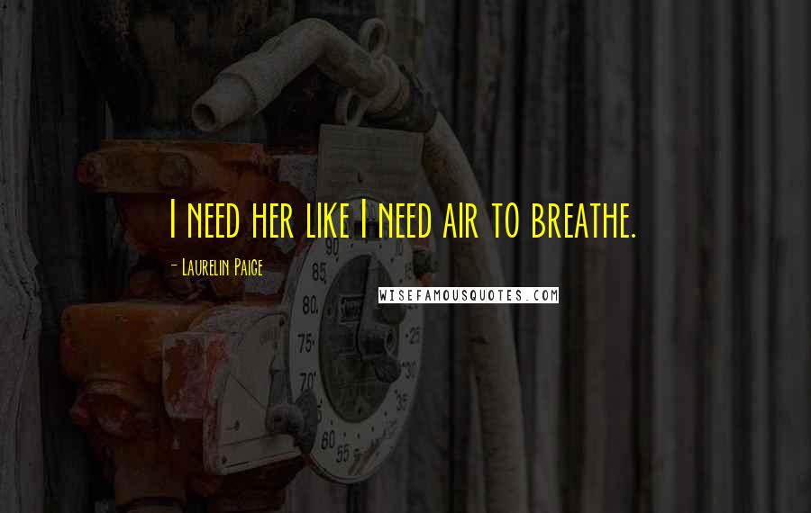 Laurelin Paige Quotes: I need her like I need air to breathe.
