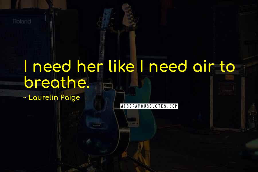 Laurelin Paige Quotes: I need her like I need air to breathe.