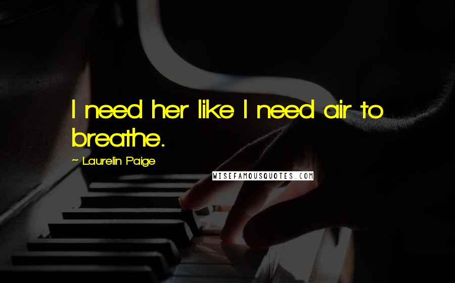 Laurelin Paige Quotes: I need her like I need air to breathe.
