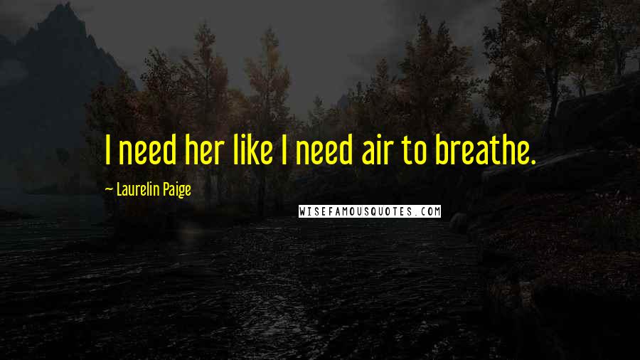 Laurelin Paige Quotes: I need her like I need air to breathe.