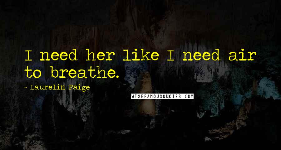 Laurelin Paige Quotes: I need her like I need air to breathe.