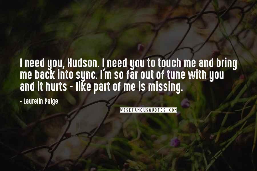 Laurelin Paige Quotes: I need you, Hudson. I need you to touch me and bring me back into sync. I'm so far out of tune with you and it hurts - like part of me is missing.