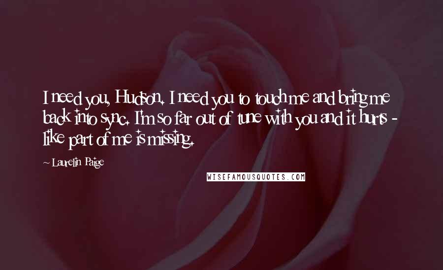 Laurelin Paige Quotes: I need you, Hudson. I need you to touch me and bring me back into sync. I'm so far out of tune with you and it hurts - like part of me is missing.
