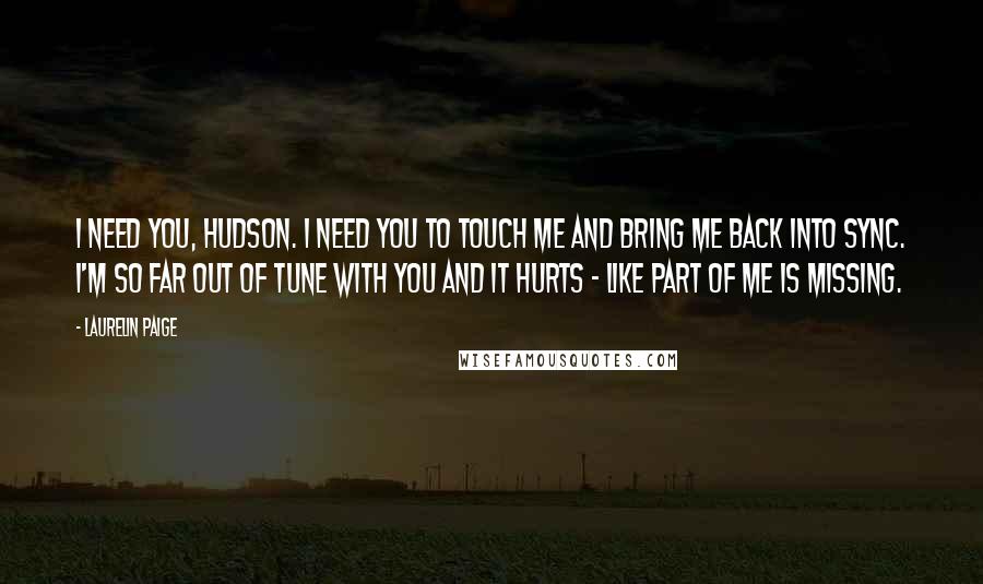 Laurelin Paige Quotes: I need you, Hudson. I need you to touch me and bring me back into sync. I'm so far out of tune with you and it hurts - like part of me is missing.