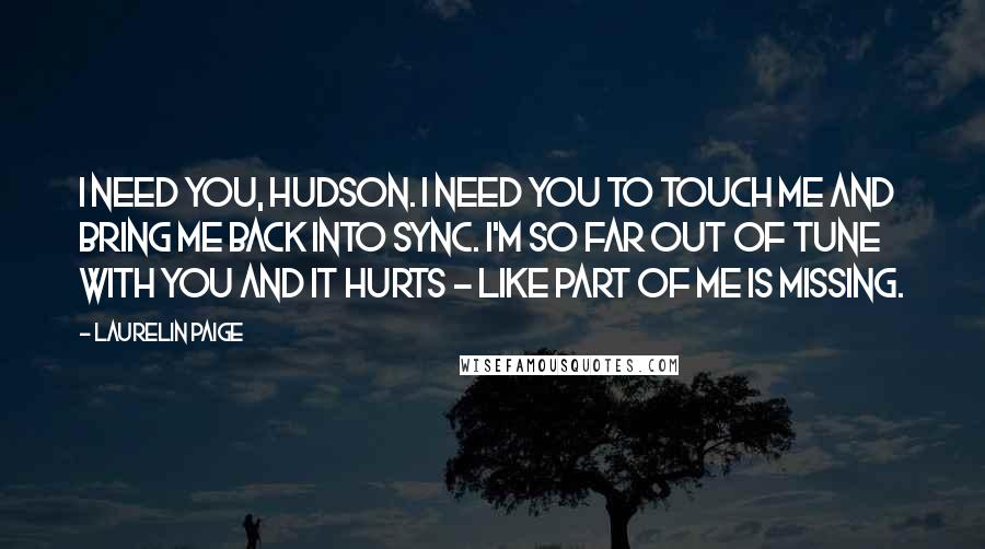 Laurelin Paige Quotes: I need you, Hudson. I need you to touch me and bring me back into sync. I'm so far out of tune with you and it hurts - like part of me is missing.