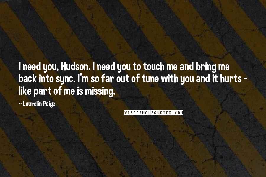 Laurelin Paige Quotes: I need you, Hudson. I need you to touch me and bring me back into sync. I'm so far out of tune with you and it hurts - like part of me is missing.