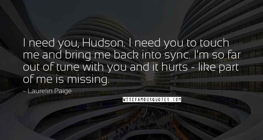 Laurelin Paige Quotes: I need you, Hudson. I need you to touch me and bring me back into sync. I'm so far out of tune with you and it hurts - like part of me is missing.