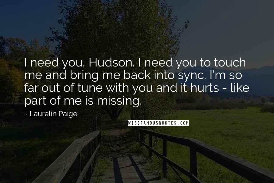 Laurelin Paige Quotes: I need you, Hudson. I need you to touch me and bring me back into sync. I'm so far out of tune with you and it hurts - like part of me is missing.