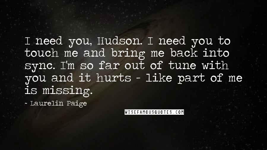 Laurelin Paige Quotes: I need you, Hudson. I need you to touch me and bring me back into sync. I'm so far out of tune with you and it hurts - like part of me is missing.