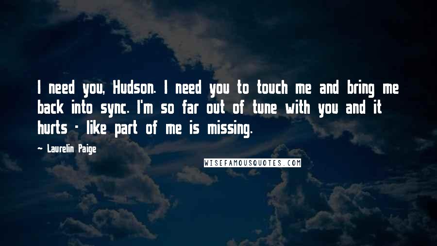 Laurelin Paige Quotes: I need you, Hudson. I need you to touch me and bring me back into sync. I'm so far out of tune with you and it hurts - like part of me is missing.