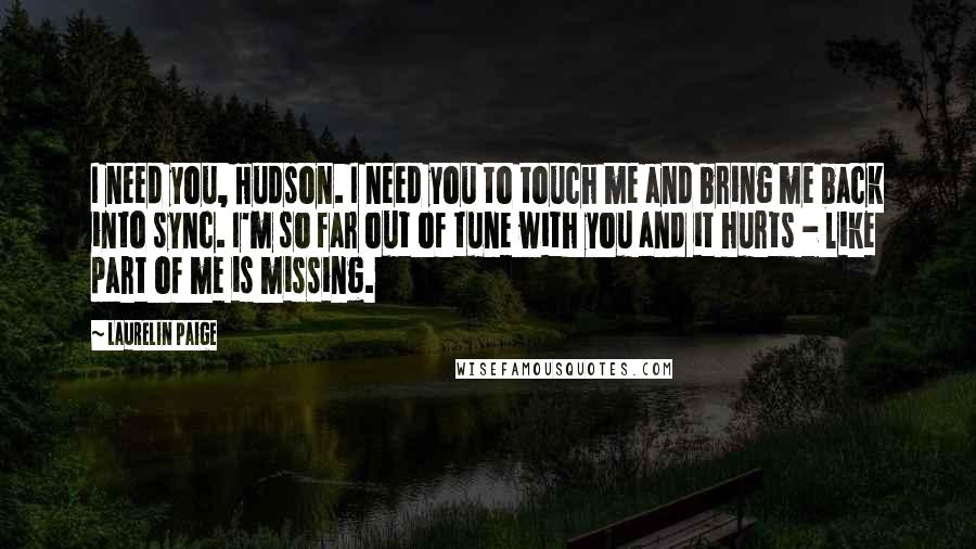 Laurelin Paige Quotes: I need you, Hudson. I need you to touch me and bring me back into sync. I'm so far out of tune with you and it hurts - like part of me is missing.