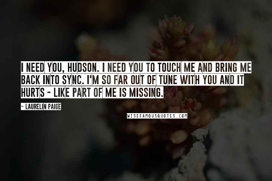 Laurelin Paige Quotes: I need you, Hudson. I need you to touch me and bring me back into sync. I'm so far out of tune with you and it hurts - like part of me is missing.
